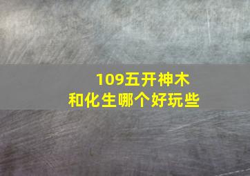 109五开神木和化生哪个好玩些