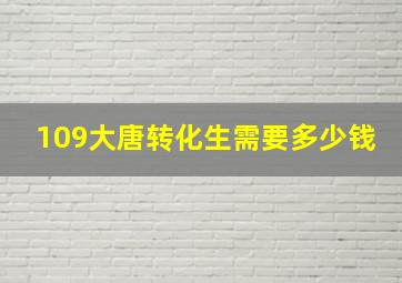 109大唐转化生需要多少钱