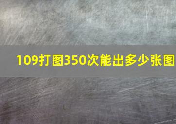 109打图350次能出多少张图