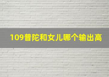 109普陀和女儿哪个输出高