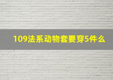 109法系动物套要穿5件么