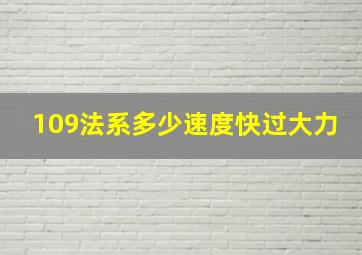 109法系多少速度快过大力