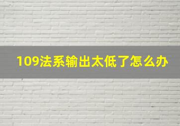 109法系输出太低了怎么办