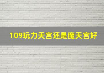 109玩力天宫还是魔天宫好