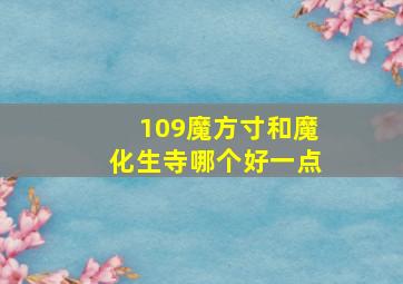 109魔方寸和魔化生寺哪个好一点