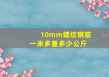 10mm螺纹钢筋一米多重多少公斤