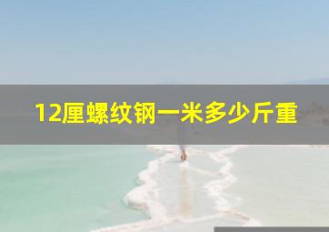 12厘螺纹钢一米多少斤重