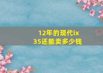 12年的现代ix35还能卖多少钱