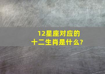 12星座对应的十二生肖是什么?