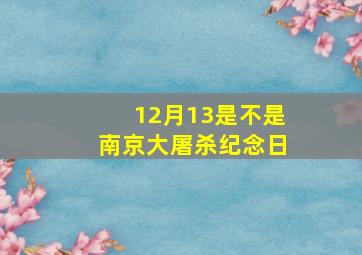 12月13是不是南京大屠杀纪念日