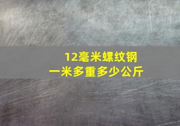 12毫米螺纹钢一米多重多少公斤