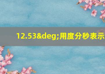 12.53°用度分秒表示