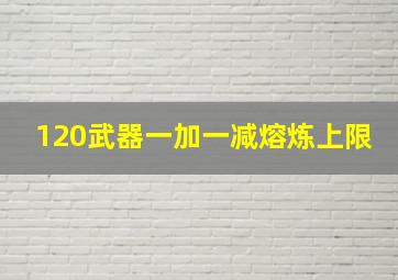 120武器一加一减熔炼上限