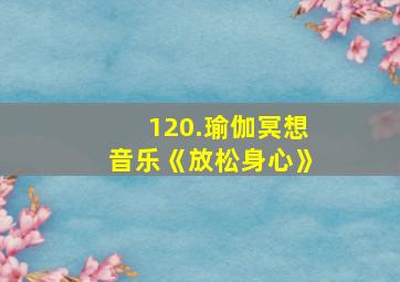 120.瑜伽冥想音乐《放松身心》