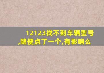 12123找不到车辆型号,随便点了一个,有影响么