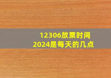 12306放票时间2024是每天的几点