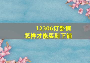 12306订卧铺怎样才能买到下铺