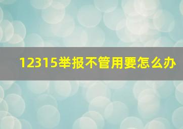 12315举报不管用要怎么办