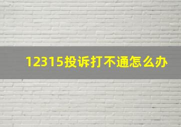 12315投诉打不通怎么办