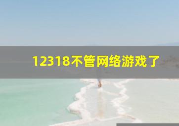 12318不管网络游戏了