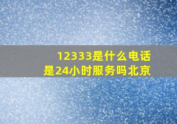 12333是什么电话是24小时服务吗北京