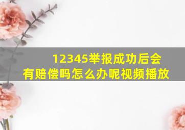 12345举报成功后会有赔偿吗怎么办呢视频播放