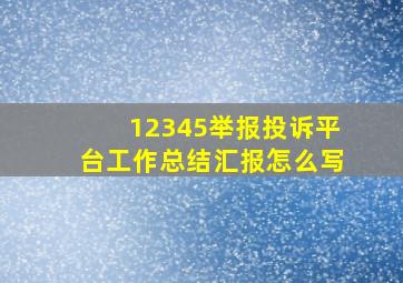 12345举报投诉平台工作总结汇报怎么写