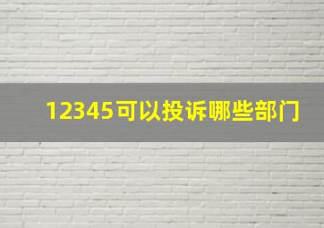 12345可以投诉哪些部门