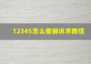 12345怎么撤销诉求微信