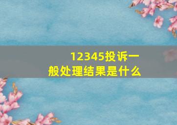 12345投诉一般处理结果是什么