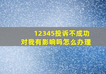 12345投诉不成功对我有影响吗怎么办理