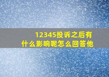 12345投诉之后有什么影响呢怎么回答他