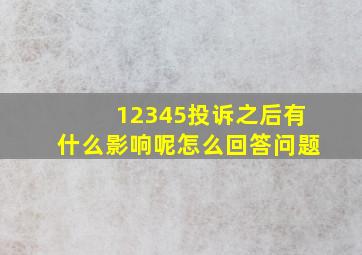 12345投诉之后有什么影响呢怎么回答问题