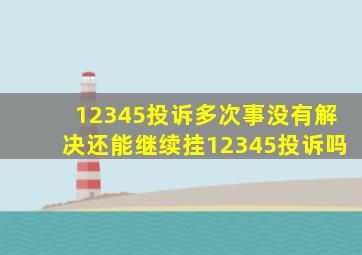 12345投诉多次事没有解决还能继续挂12345投诉吗