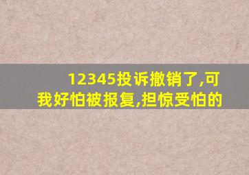 12345投诉撤销了,可我好怕被报复,担惊受怕的