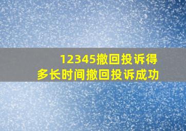 12345撤回投诉得多长时间撤回投诉成功