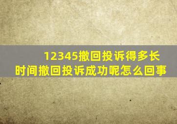 12345撤回投诉得多长时间撤回投诉成功呢怎么回事