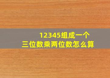 12345组成一个三位数乘两位数怎么算