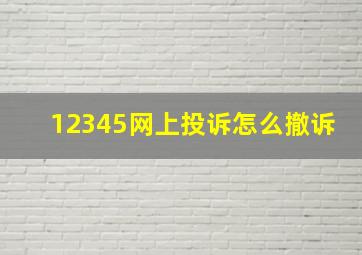 12345网上投诉怎么撤诉