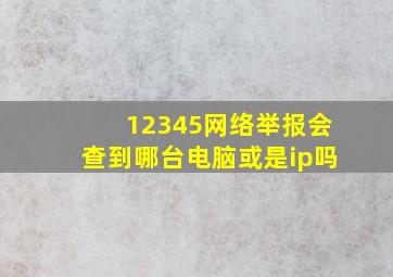 12345网络举报会查到哪台电脑或是ip吗