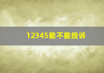 12345能不能投诉