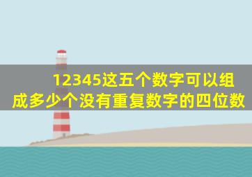 12345这五个数字可以组成多少个没有重复数字的四位数