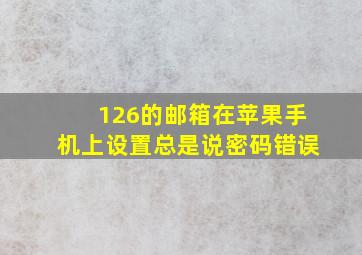 126的邮箱在苹果手机上设置总是说密码错误