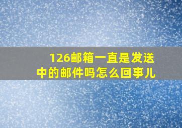 126邮箱一直是发送中的邮件吗怎么回事儿