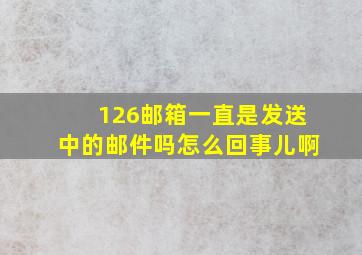 126邮箱一直是发送中的邮件吗怎么回事儿啊