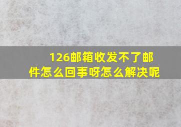 126邮箱收发不了邮件怎么回事呀怎么解决呢