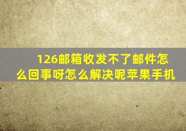 126邮箱收发不了邮件怎么回事呀怎么解决呢苹果手机