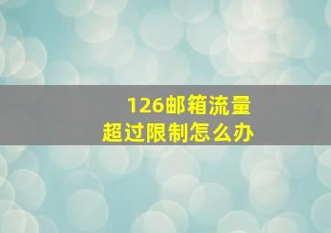 126邮箱流量超过限制怎么办