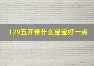 129五开带什么宝宝好一点