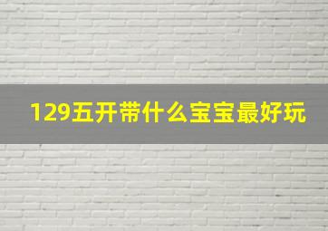 129五开带什么宝宝最好玩